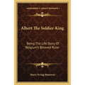 Albert The Soldier-King: Being The Life Story Of Belgium's Beloved Ruler - Paperback