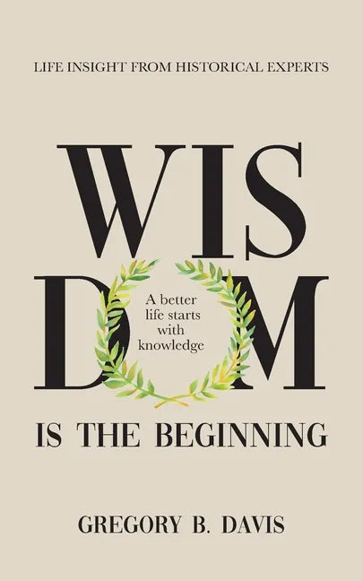 Wisdom is the Beginning: A better life starts with Knowledge, Life Insights from Historical Experts - Paperback