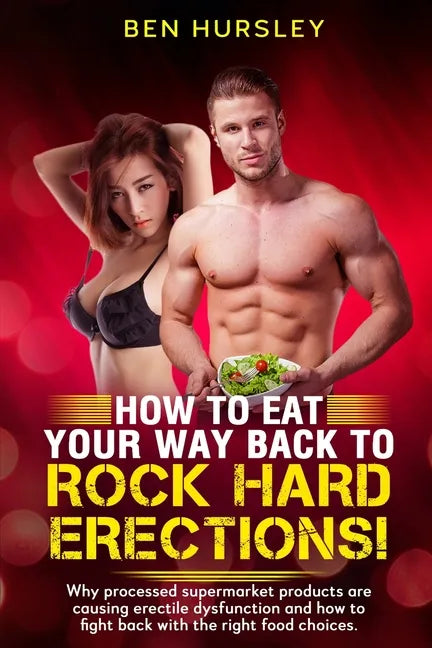How To Eat Your Way Back To Rock Hard Erections: Why processed supermarket products are causing erectile dysfunction and how to fight back with the ri - Paperback