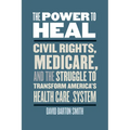 The Power to Heal: Civil Rights, Medicare, and the Struggle to Transform America's Health Care System - Hardcover
