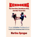 Kickboxing: The Front Kick, Roundhouse Kick, And Side Thrust Kick: From Initiation To Knockout: Everything You Need To Know (and m - Paperback