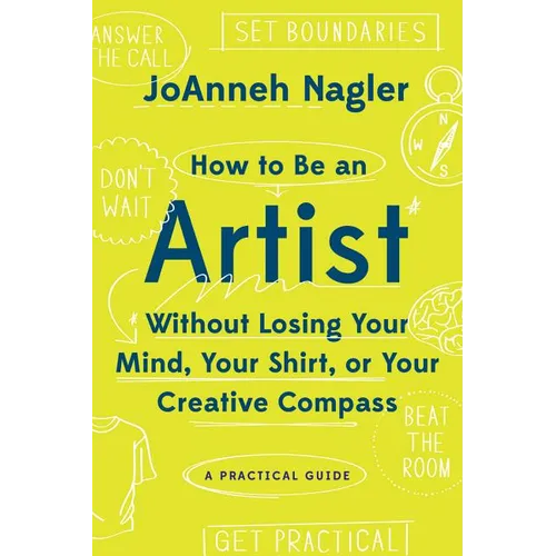 How to Be an Artist Without Losing Your Mind, Your Shirt, or Your Creative Compass: A Practical Guide - Paperback