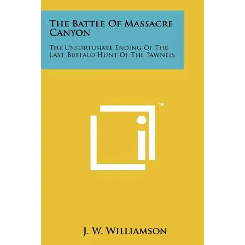 The Battle Of Massacre Canyon: The Unfortunate Ending Of The Last Buffalo Hunt Of The Pawnees - Paperback