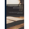 Christianity Not Mysterious: Or, a Treatise Shewing, That There Is Nothing in the Gospel Contrary to Reason, Nor Above It. to Which Is Added, an Ap - Paperback