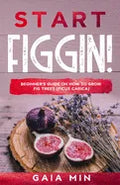 Start Figgin!: Beginner's Guide On How To Grow Fig Trees (Ficus carica) - Paperback