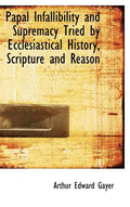 Papal Infallibility and Supremacy Tried by Ecclesiastical History, Scripture and Reason - Hardcover