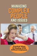 Managing Complex People And Issues: Practical Ways Of Dealing With Difficult Employees: How To Manage A Toxic Employee - Paperback