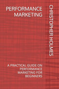 Performance Marketing: A Practical Guide on Performance Marketing for Beginners - Paperback