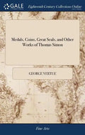Medals, Coins, Great Seals, and Other Works of Thomas Simon: Engraved and Described by George Vertue. The Second Edition, With Additional Plates and N - Hardcover