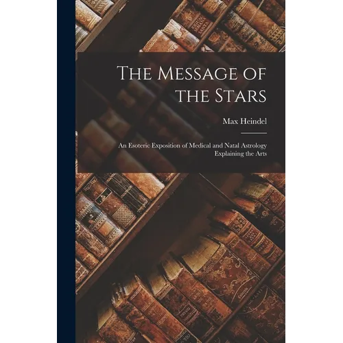 The Message of the Stars: An Esoteric Exposition of Medical and Natal Astrology Explaining the Arts - Paperback