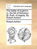 The Battle of Aughrim: Or, the Fall of Monsieur St. Ruth. a Tragedy. by Robert Ashton. - Paperback