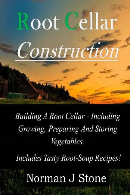 Root Cellar Construction: Building A Root Cellar - Including Growing Preparing And Storing Vegetables. Includes Tasty Root-Soup Recipes! - Paperback
