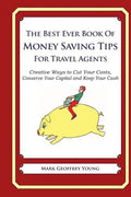 The Best Ever Book of Money Saving Tips for Travel Agents: Creative Ways to Cut Your Costs, Conserve Your Capital And Keep Your Cash - Paperback