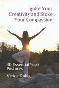 Ignite Your Creativity and Stoke Your Compassion: 40 Essential Yoga Postures - Paperback