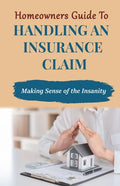 Homeowners Guide to Handling An Insurance Claim: Making The Sense Insanity - Paperback