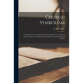 Church Symbolism; an Explanation of the More Important Symbols of the Old and New Testament, the Primitive, the Mediaeval and the Modern Church - Paperback