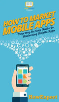 How To Market Mobile Apps: Your Step By Step Guide To Marketing Mobile Apps - Hardcover