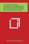 A Compend of the Principles of Homeopathy as Taught by Hahnemann and Verified by a Century of Clinical Application - Hardcover