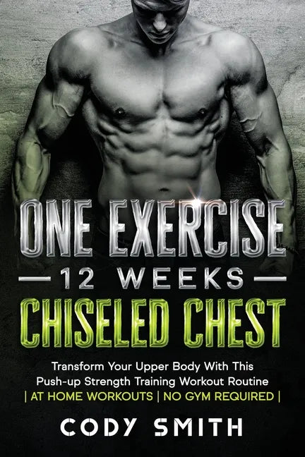 One Exercise, 12 Weeks, Chiseled Chest: Transform Your Upper Body With This Push-up Strength Training Workout Routine at Home Workouts No Gym Required - Paperback