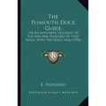 The Plymouth Dock Guide: Or An Authentic Account Of The Rise And Progress Of That Town, With The Dock Yard (1796) - Paperback