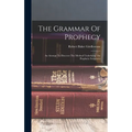 The Grammar Of Prophecy: An Attempt To Discover The Method Underlying The Prophetic Scriptures - Hardcover