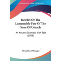 Deirdri Or The Lamentable Fate Of The Sons Of Usnach: An Ancient Dramatic Irish Tale (1808) - Paperback