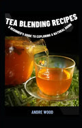 Tea Blending Recipes: A Beginner's Guide To Exploring A Natural Drink - Paperback
