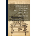 The Jacquard Machine Analyzed and Explained: With an Appendix on the Preparation of Jacquard Cards - Paperback