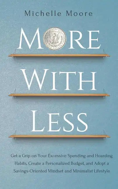 More with Less: Get a Grip on Your Excessive Spending and Hoarding Habits, Create a Personalized Budget, and Adopt a Savings-Oriented - Paperback