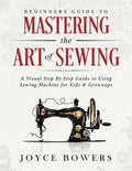 Beginners Guide to Mastering the Art of Sewing: A Visual Step By Step Guide to Using Sewing Machine for Kids & Grownups - Paperback