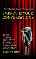 Improve Your Conversations: Think on Your Feet, Witty Banter, and Always Know What To Say with Improv Comedy Techniques - Paperback
