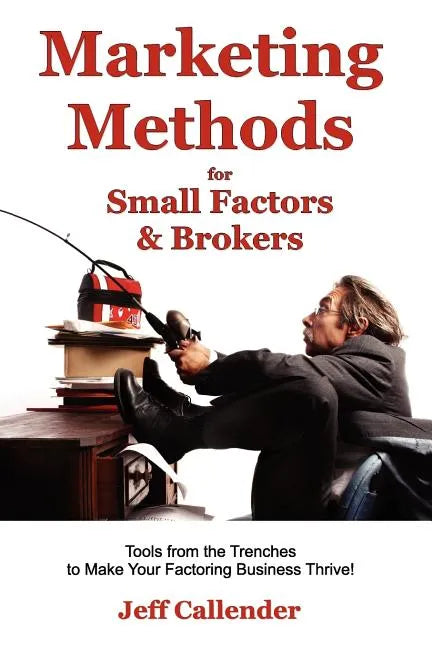 Marketing Methods for Small Factors & Brokers: Tools from the Trenches to Make Your Factoring Business Thrive! - Paperback