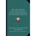 My Life At Sea: Being A Yarn Loosely Spun For The Purpose Of Holding Together Certain Reminiscences Of The Transition Period (1912) - Paperback