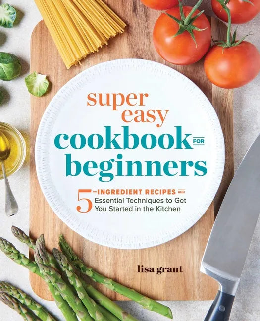 Super Easy Cookbook for Beginners: 5-Ingredient Recipes and Essential Techniques to Get You Started in the Kitchen - Paperback