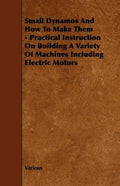 Small Dynamos and How to Make Them - Practical Instruction on Building a Variety of Machines Including Electric Motors - Hardcover