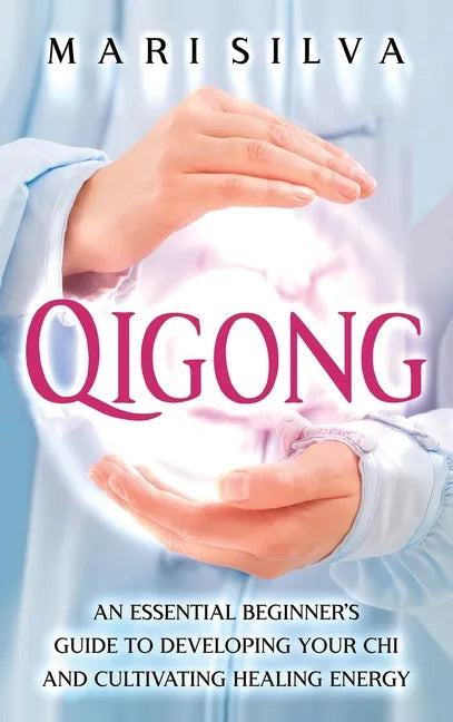 Qigong: An Essential Beginner's Guide to Developing Your Chi and Cultivating Healing Energy - Hardcover