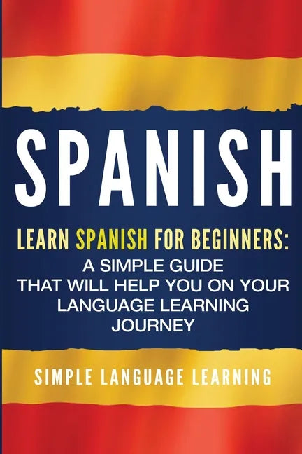 Spanish: Learn Spanish for Beginners: A Simple Guide that Will Help You on Your Language Learning Journey - Paperback