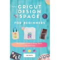 Cricut Design Space For Beginners: A Complete Guide To Design Space + Tips And Tricks - Paperback