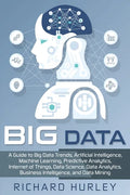 Big Data: A Guide to Big Data Trends, Artificial Intelligence, Machine Learning, Predictive Analytics, Internet of Things, Data - Paperback