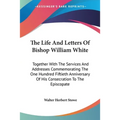 The Life And Letters Of Bishop William White: Together With The Services And Addresses Commemorating The One Hundred Fiftieth Anniversary Of His Conse - Paperback