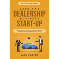 Be Your Own Boss! Used Car Dealership Business Startup: A Detail Step By Step Guide to Starting a Successful Preowned Car Lot Business for All 50 Stat - Paperback