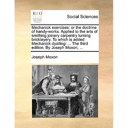 Mechanick Exercises: Or the Doctrine of Handy-Works. Applied to the Arts of Smithing Joinery Carpentry Turning Bricklayery. to Which Is Add - Paperback