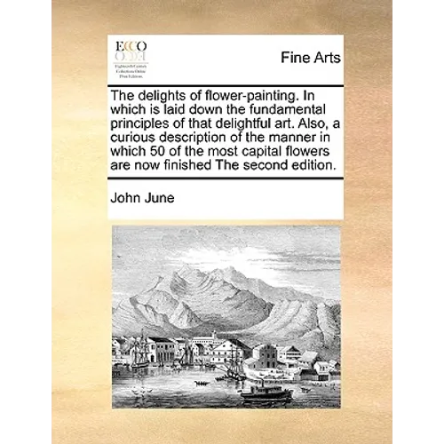The Delights of Flower-Painting. in Which Is Laid Down the Fundamental Principles of That Delightful Art. Also, a Curious Description of the Manner in - Paperback