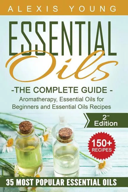 Essential Oils for Beginners: The Complete Guide: Aromatherapy, Essential Oils, and Essential Oils Recipes - Paperback