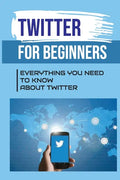 Twitter For Beginners: Everything You Need To Know About Twitter: How To Use Twitter Without An Account - Paperback