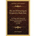 The Art Of Drawing In Perspective Made Easy: To Those Who Have No Previous Knowledge Of The Mathematics (1778) - Paperback