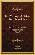 The Writings Of Tatian And Theophilus: And The Clementine Recognitions (1867) - Hardcover