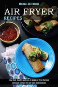 Air Fryer Recipes: Low Carb, Healthy and Easy to Make Air Fryer Recipes (Delicious Recipes for Any Taste and Occasion) - Paperback