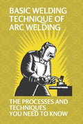 Basic Welding Technique Of Arc Welding: The Processes And Techniques You Need To Know: Arc Welding Equipment - Paperback