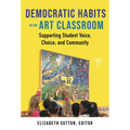 Democratic Habits in the Art Classroom: Supporting Student Voice, Choice, and Community - Paperback